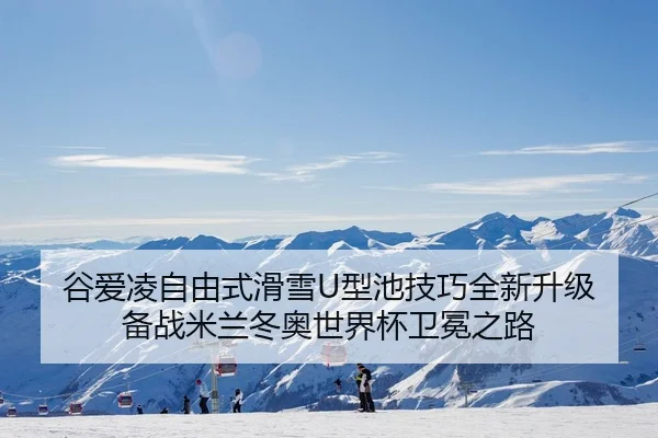 谷爱凌自由式滑雪U型池技巧全新升级 备战米兰冬奥世界杯卫冕之路