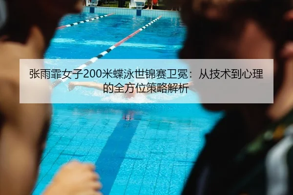 张雨霏女子200米蝶泳世锦赛卫冕：从技术到心理的全方位策略解析