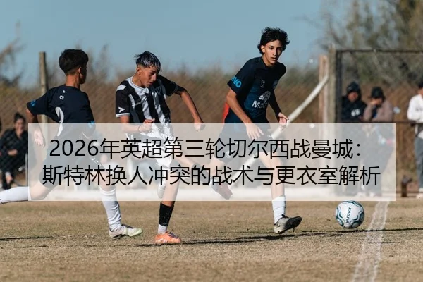 2026年英超第三轮切尔西战曼城：斯特林换人冲突的战术与更衣室解析